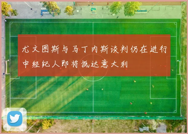 尤文图斯与马丁内斯谈判仍在进行中经纪人即将抵达意大利