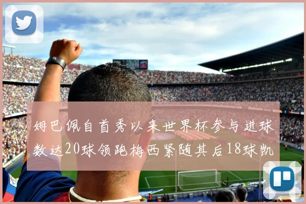 姆巴佩自首秀以来世界杯参与进球数达20球领跑梅西紧随其后18球凯恩则有13球