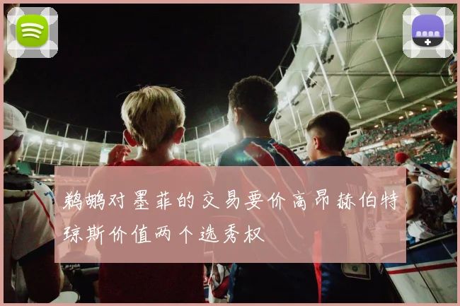 鹈鹕对墨菲的交易要价高昂赫伯特琼斯价值两个选秀权