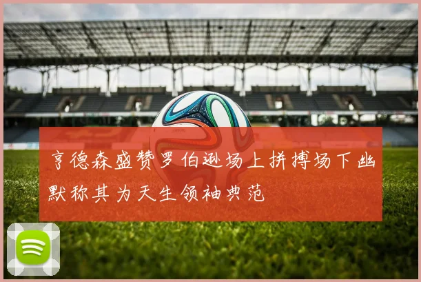 亨德森盛赞罗伯逊场上拼搏场下幽默称其为天生领袖典范