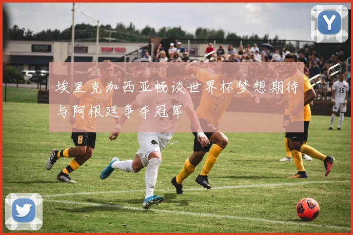 埃里克加西亚畅谈世界杯梦想期待与阿根廷争夺冠军
