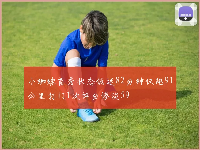 小蜘蛛首秀状态低迷82分钟仅跑91公里打门1次评分惨淡59