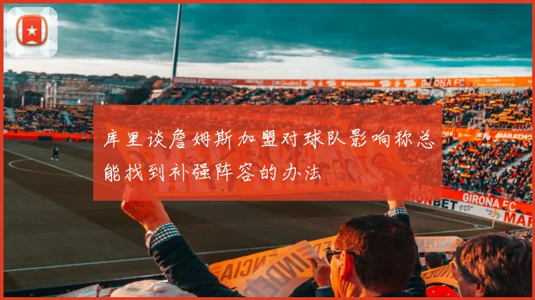 库里谈詹姆斯加盟对球队影响称总能找到补强阵容的办法