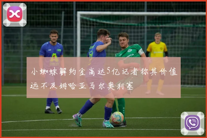 小蜘蛛解约金高达5亿记者称其价值远不及姆哈亚马尔奥利塞